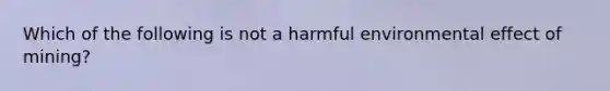 Which of the following is not a harmful environmental effect of mining?