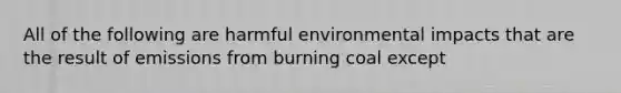 All of the following are harmful environmental impacts that are the result of emissions from burning coal except