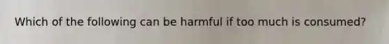 Which of the following can be harmful if too much is consumed?