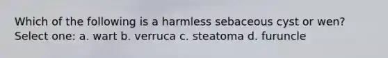Which of the following is a harmless sebaceous cyst or wen? Select one: a. wart b. verruca c. steatoma d. furuncle