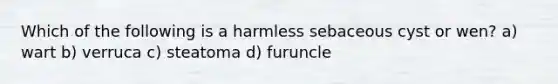 Which of the following is a harmless sebaceous cyst or wen? a) wart b) verruca c) steatoma d) furuncle