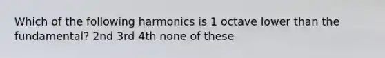 Which of the following harmonics is 1 octave lower than the fundamental? 2nd 3rd 4th none of these