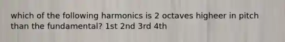 which of the following harmonics is 2 octaves higheer in pitch than the fundamental? 1st 2nd 3rd 4th