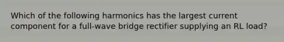 Which of the following harmonics has the largest current component for a full-wave bridge rectifier supplying an RL load?