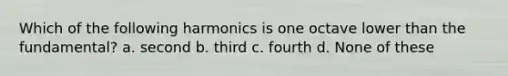 Which of the following harmonics is one octave lower than the fundamental? a. second b. third c. fourth d. None of these