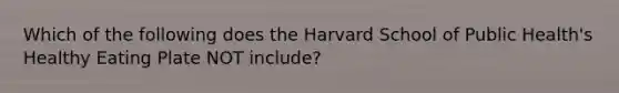 Which of the following does the Harvard School of Public Health's Healthy Eating Plate NOT include?