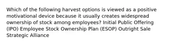 Which of the following harvest options is viewed as a positive motivational device because it usually creates widespread ownership of stock among employees? Initial Public Offering (IPO) Employee Stock Ownership Plan (ESOP) Outright Sale Strategic Alliance