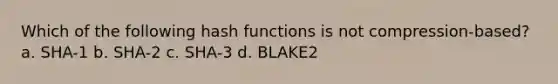 Which of the following hash functions is not compression-based? a. SHA-1 b. SHA-2 c. SHA-3 d. BLAKE2