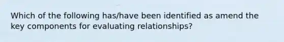 Which of the following has/have been identified as amend the key components for evaluating relationships?