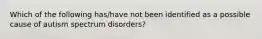 Which of the following has/have not been identified as a possible cause of autism spectrum disorders?