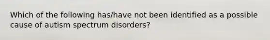 Which of the following has/have not been identified as a possible cause of autism spectrum disorders?