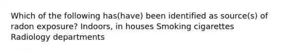 Which of the following has(have) been identified as source(s) of radon exposure? Indoors, in houses Smoking cigarettes Radiology departments