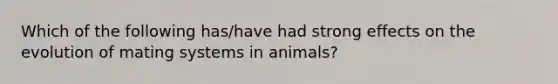 Which of the following has/have had strong effects on the evolution of mating systems in animals?