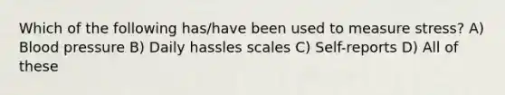 Which of the following has/have been used to measure stress? A) Blood pressure B) Daily hassles scales C) Self-reports D) All of these