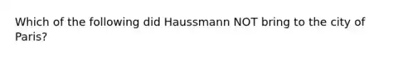 Which of the following did Haussmann NOT bring to the city of Paris?