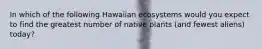 In which of the following Hawaiian ecosystems would you expect to find the greatest number of native plants (and fewest aliens) today?