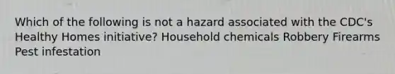 Which of the following is not a hazard associated with the CDC's Healthy Homes initiative? Household chemicals Robbery Firearms Pest infestation