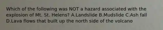 Which of the following was NOT a hazard associated with the explosion of Mt. St. Helens? A.Landslide B.Mudslide C.Ash fall D.Lava flows that built up the north side of the volcano