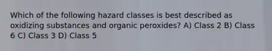 Which of the following hazard classes is best described as oxidizing substances and organic peroxides? A) Class 2 B) Class 6 C) Class 3 D) Class 5