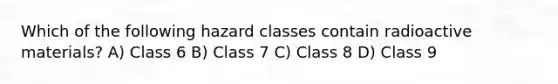 Which of the following hazard classes contain radioactive materials? A) Class 6 B) Class 7 C) Class 8 D) Class 9