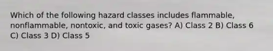 Which of the following hazard classes includes flammable, nonflammable, nontoxic, and toxic gases? A) Class 2 B) Class 6 C) Class 3 D) Class 5