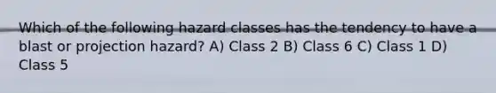 Which of the following hazard classes has the tendency to have a blast or projection hazard? A) Class 2 B) Class 6 C) Class 1 D) Class 5