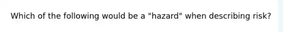 Which of the following would be a "hazard" when describing risk?