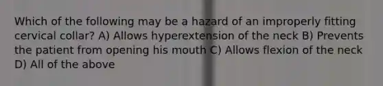 Which of the following may be a hazard of an improperly fitting cervical collar? A) Allows hyperextension of the neck B) Prevents the patient from opening his mouth C) Allows flexion of the neck D) All of the above