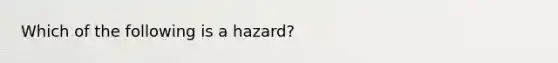 Which of the following is a hazard?