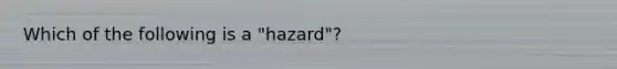 Which of the following is a "hazard"?