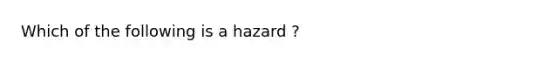 Which of the following is a hazard ?