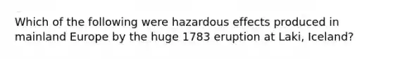 Which of the following were hazardous effects produced in mainland Europe by the huge 1783 eruption at Laki, Iceland?