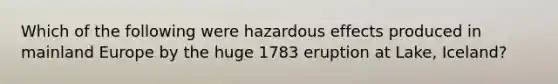 Which of the following were hazardous effects produced in mainland Europe by the huge 1783 eruption at Lake, Iceland?