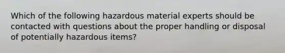 Which of the following hazardous material experts should be contacted with questions about the proper handling or disposal of potentially hazardous items?