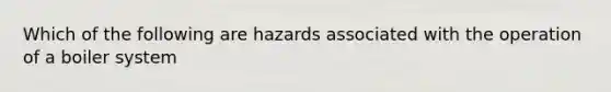 Which of the following are hazards associated with the operation of a boiler system