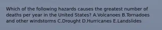 Which of the following hazards causes the greatest number of deaths per year in the United States? A.Volcanoes B.Tornadoes and other windstorms C.Drought D.Hurricanes E.Landslides