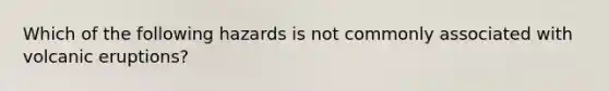Which of the following hazards is not commonly associated with volcanic eruptions?
