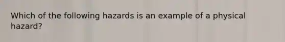 Which of the following hazards is an example of a physical hazard?