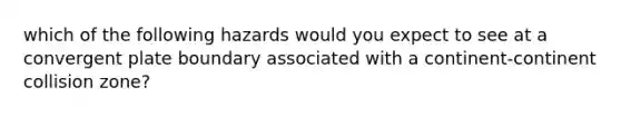 which of the following hazards would you expect to see at a convergent plate boundary associated with a continent-continent collision zone?