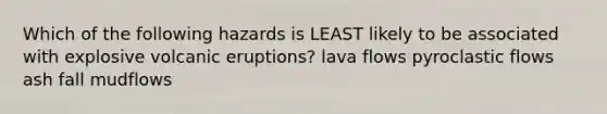 Which of the following hazards is LEAST likely to be associated with explosive volcanic eruptions? lava flows pyroclastic flows ash fall mudflows