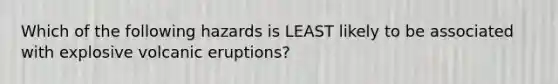 Which of the following hazards is LEAST likely to be associated with explosive volcanic eruptions?