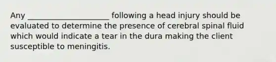 Any _____________________ following a head injury should be evaluated to determine the presence of cerebral spinal fluid which would indicate a tear in the dura making the client susceptible to meningitis.