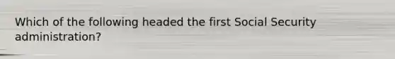 Which of the following headed the first Social Security administration?