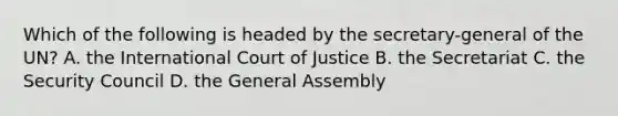 Which of the following is headed by the secretary-general of the UN? A. the International Court of Justice B. the Secretariat C. the Security Council D. the General Assembly