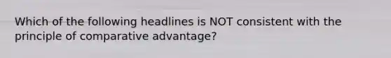 Which of the following headlines is NOT consistent with the principle of comparative advantage?