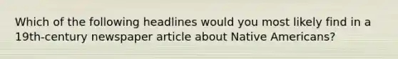 Which of the following headlines would you most likely find in a 19th-century newspaper article about Native Americans?