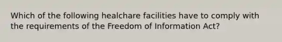 Which of the following healchare facilities have to comply with the requirements of the Freedom of Information Act?