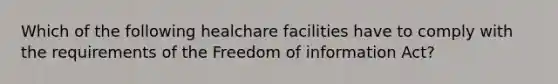 Which of the following healchare facilities have to comply with the requirements of the Freedom of information Act?