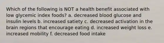 Which of the following is NOT a health benefit associated with low glycemic index foods? a. decreased blood glucose and insulin levels b. increased satiety c. decreased activation in the brain regions that encourage eating d. increased weight loss e. increased mobility f. decreased food intake