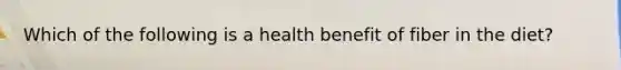 Which of the following is a health benefit of fiber in the diet?